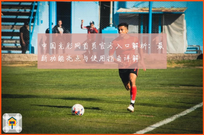中国竞彩网首页官方入口解析：最新功能亮点与使用指南详解