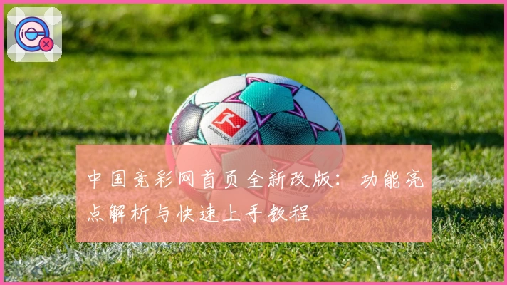 中国竞彩网首页全新改版：功能亮点解析与快速上手教程