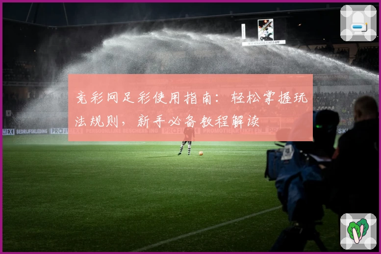 竞彩网足彩使用指南：轻松掌握玩法规则，新手必备教程解读