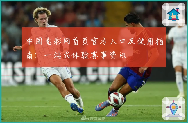 中国竞彩网首页官方入口及使用指南：一站式体验赛事资讯