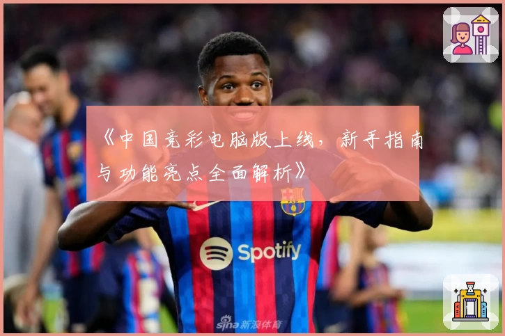 《中国竞彩电脑版上线，新手指南与功能亮点全面解析》