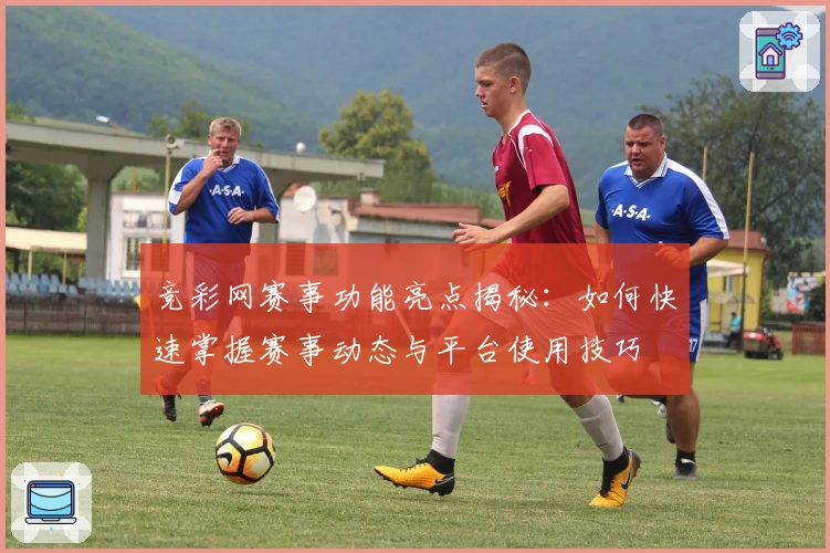 竞彩网赛事功能亮点揭秘：如何快速掌握赛事动态与平台使用技巧