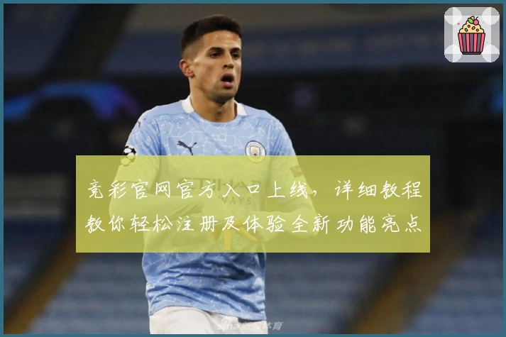 竞彩官网官方入口上线，详细教程教你轻松注册及体验全新功能亮点