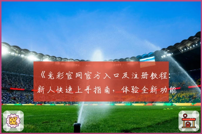 《竞彩官网官方入口及注册教程：新人快速上手指南，体验全新功能亮点》