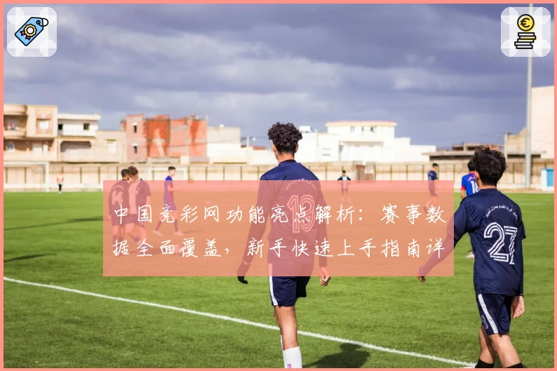 中国竞彩网功能亮点解析：赛事数据全面覆盖，新手快速上手指南详解