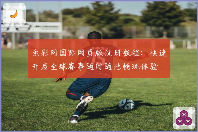 竞彩网国际网页版注册教程：快速开启全球赛事随时随地畅玩体验