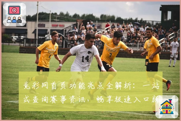 竟彩网首页功能亮点全解析：一站式查询赛事资讯，畅享极速入口新体验