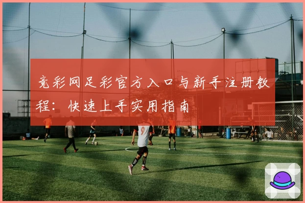 竞彩网足彩官方入口与新手注册教程：快速上手实用指南