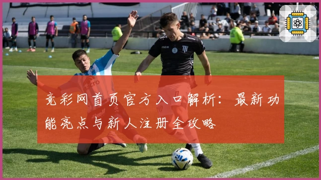 竞彩网首页官方入口解析：最新功能亮点与新人注册全攻略