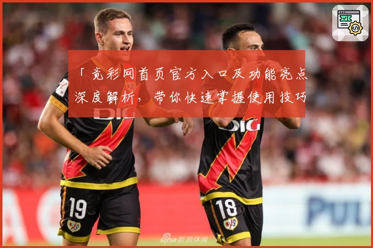 「竟彩网首页官方入口及功能亮点深度解析，带你快速掌握使用技巧」
