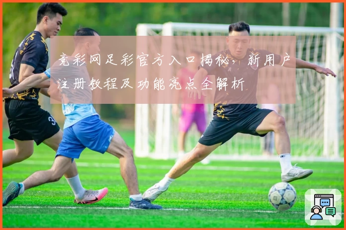 竞彩网足彩官方入口揭秘，新用户注册教程及功能亮点全解析