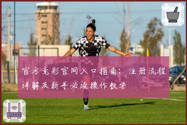 官方竞彩官网入口指南：注册流程详解及新手必读操作教学