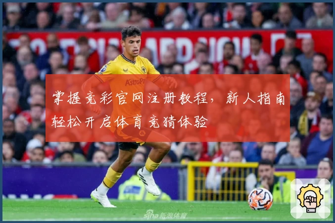 掌握竞彩官网注册教程，新人指南轻松开启体育竞猜体验