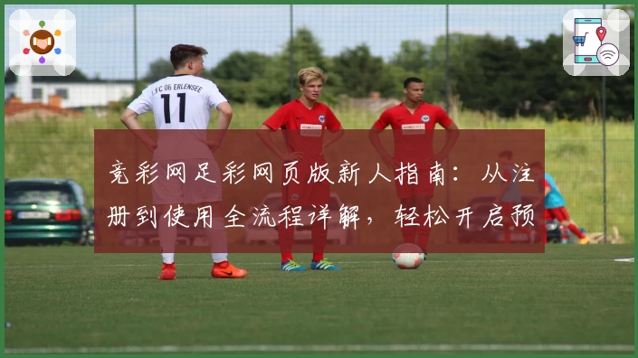 竞彩网足彩网页版新人指南：从注册到使用全流程详解，轻松开启预测新体验