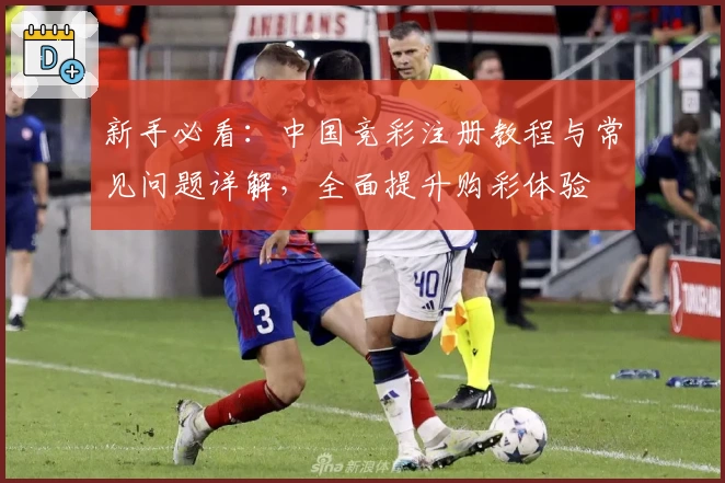 新手必看：中国竞彩注册教程与常见问题详解，全面提升购彩体验