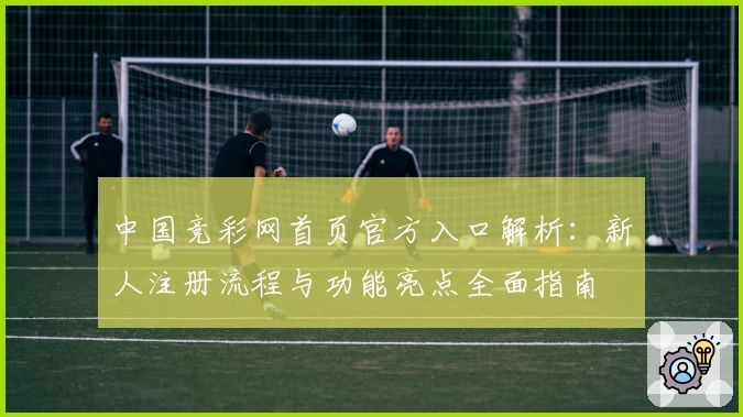 中国竞彩网首页官方入口解析：新人注册流程与功能亮点全面指南