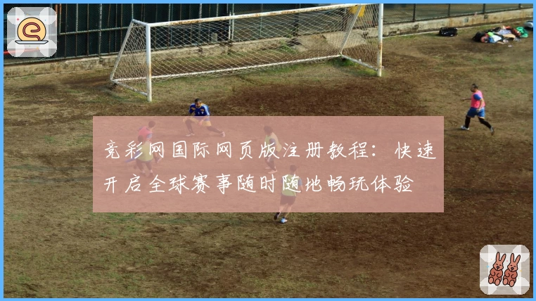 竞彩网国际网页版注册教程：快速开启全球赛事随时随地畅玩体验