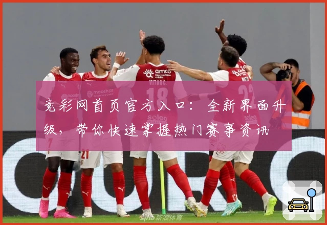 竞彩网首页官方入口：全新界面升级，带你快速掌握热门赛事资讯