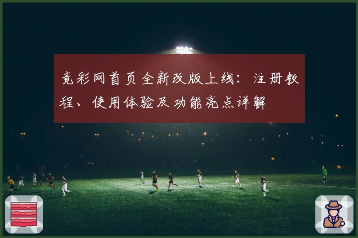 竟彩网首页全新改版上线：注册教程、使用体验及功能亮点详解