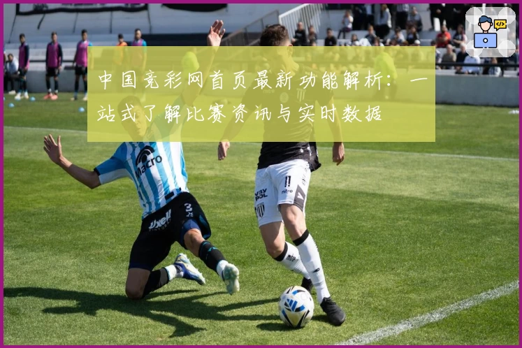 中国竞彩网首页最新功能解析：一站式了解比赛资讯与实时数据