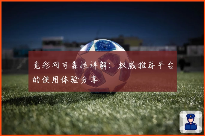 竞彩网可靠性详解：权威推荐平台的使用体验分享