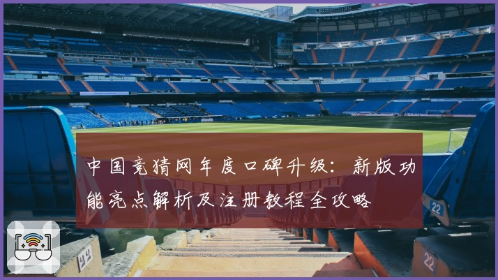 中国竞猜网年度口碑升级：新版功能亮点解析及注册教程全攻略