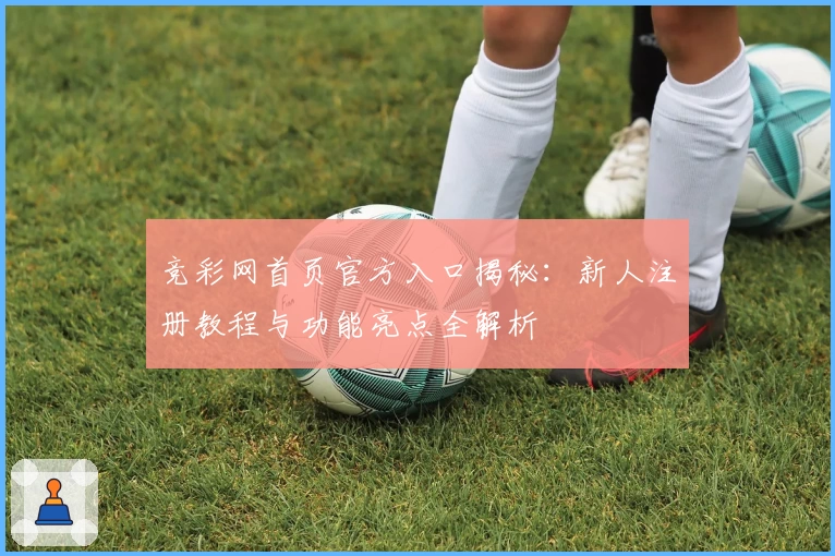 竞彩网首页官方入口揭秘：新人注册教程与功能亮点全解析