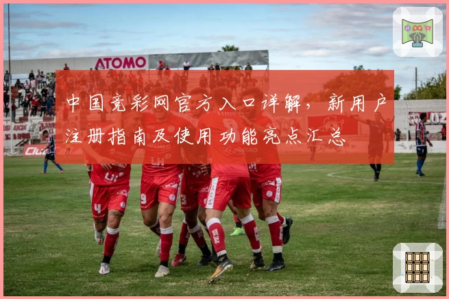 中国竞彩网官方入口详解，新用户注册指南及使用功能亮点汇总