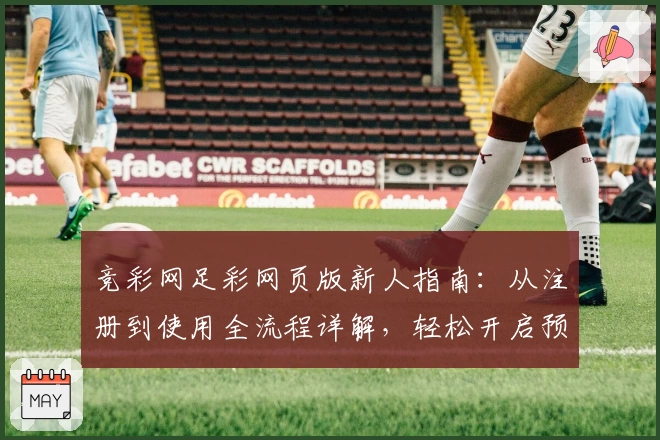 竞彩网足彩网页版新人指南：从注册到使用全流程详解，轻松开启预测新体验