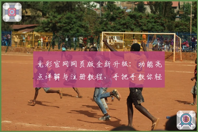 竞彩官网网页版全新升级：功能亮点详解与注册教程，手把手教你轻松上手