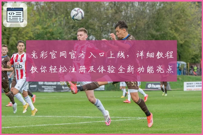 竞彩官网官方入口上线，详细教程教你轻松注册及体验全新功能亮点