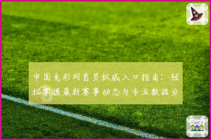 中国竞彩网首页权威入口指南：轻松掌握最新赛事动态与专业数据分析技巧