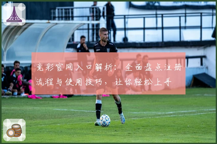 竞彩官网入口解析：全面盘点注册流程与使用技巧，让你轻松上手