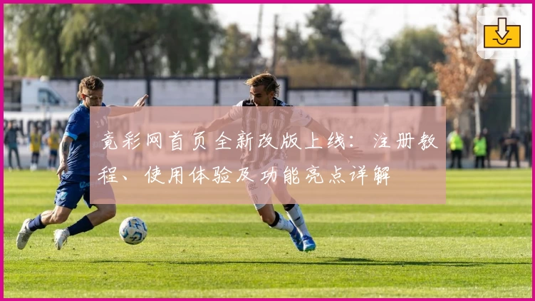竟彩网首页全新改版上线：注册教程、使用体验及功能亮点详解