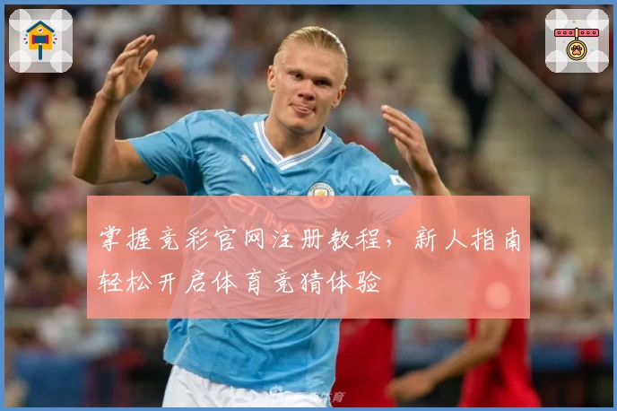 掌握竞彩官网注册教程，新人指南轻松开启体育竞猜体验