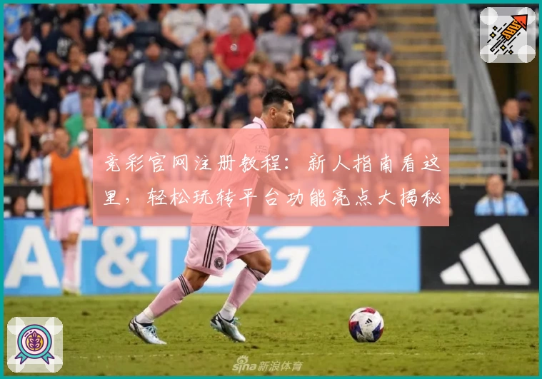 竞彩官网注册教程：新人指南看这里，轻松玩转平台功能亮点大揭秘