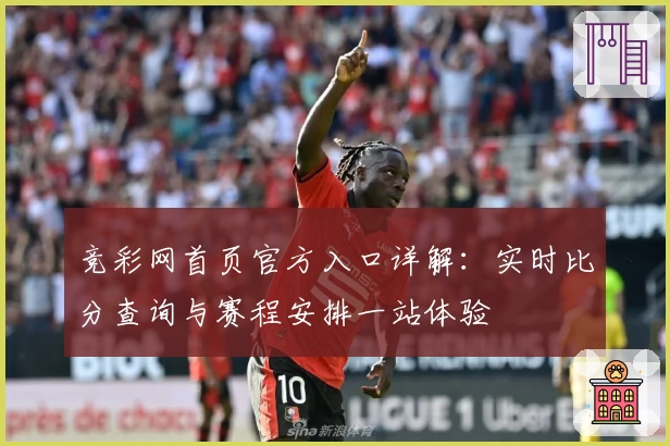 竞彩网首页官方入口详解：实时比分查询与赛程安排一站体验