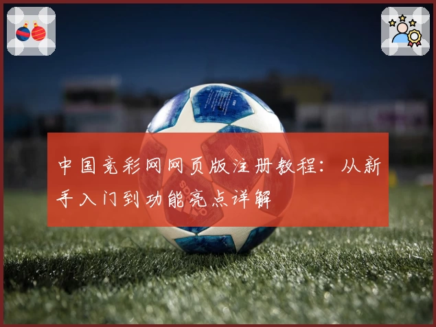 中国竞彩网网页版注册教程：从新手入门到功能亮点详解