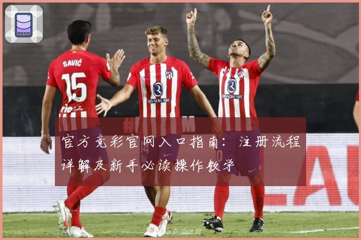 官方竞彩官网入口指南：注册流程详解及新手必读操作教学