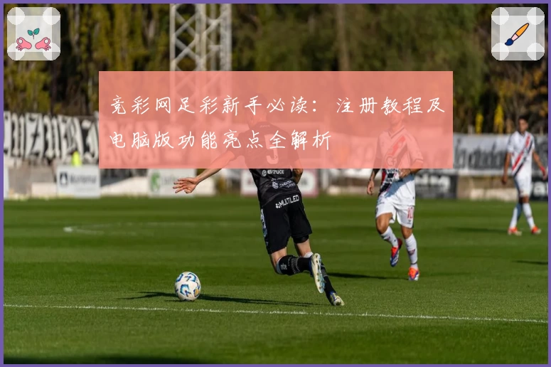 竞彩网足彩新手必读：注册教程及电脑版功能亮点全解析