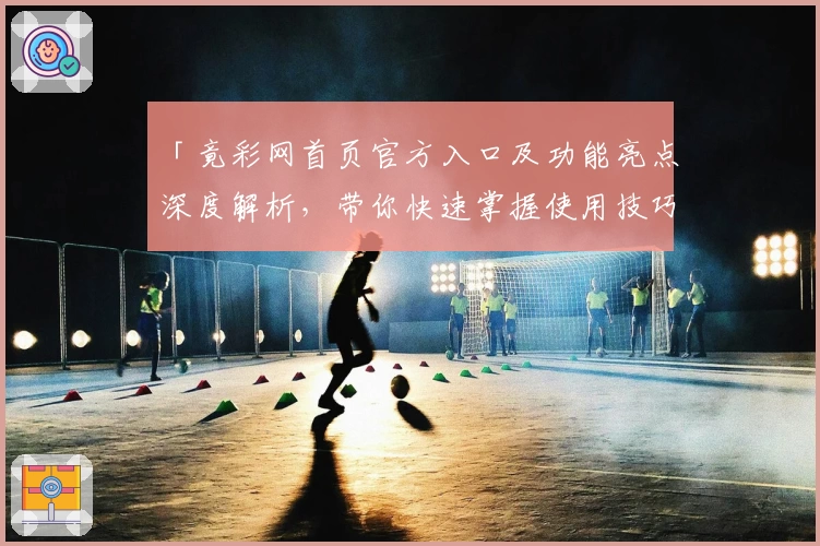 「竟彩网首页官方入口及功能亮点深度解析，带你快速掌握使用技巧」