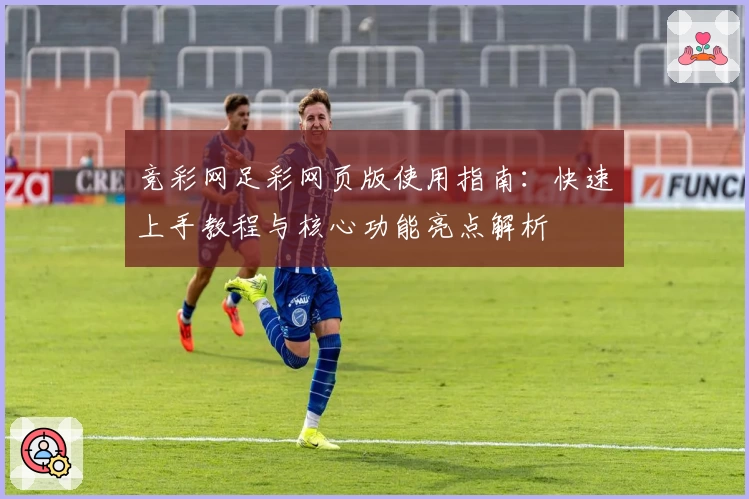 竞彩网足彩网页版使用指南：快速上手教程与核心功能亮点解析