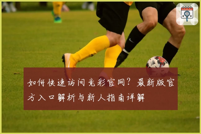 如何快速访问竞彩官网？最新版官方入口解析与新人指南详解