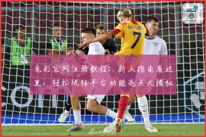 竞彩官网注册教程：新人指南看这里，轻松玩转平台功能亮点大揭秘