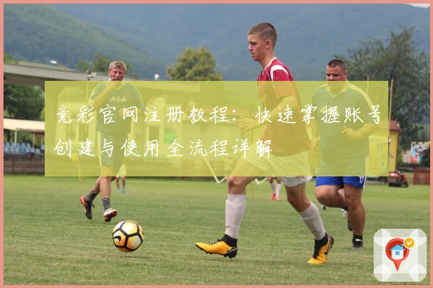 竞彩官网注册教程：快速掌握账号创建与使用全流程详解