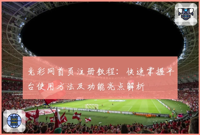 竞彩网首页注册教程：快速掌握平台使用方法及功能亮点解析
