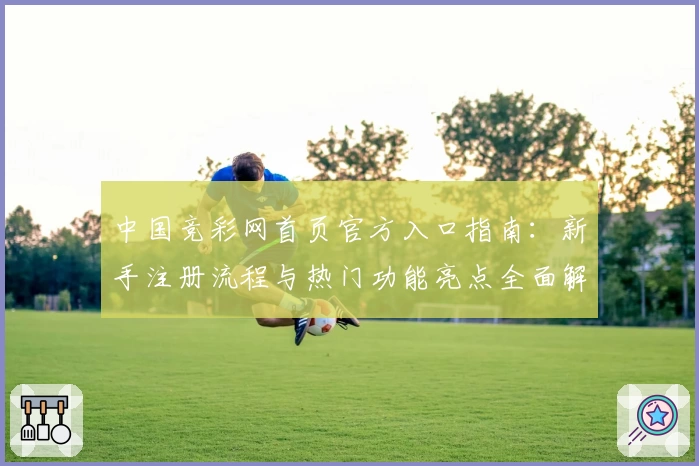 中国竞彩网首页官方入口指南：新手注册流程与热门功能亮点全面解析