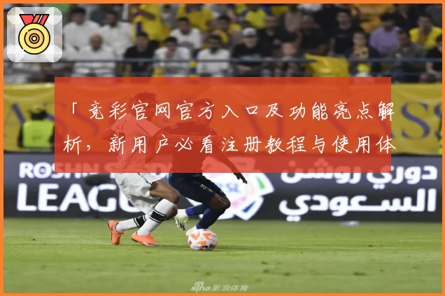 「竞彩官网官方入口及功能亮点解析，新用户必看注册教程与使用体验整合」