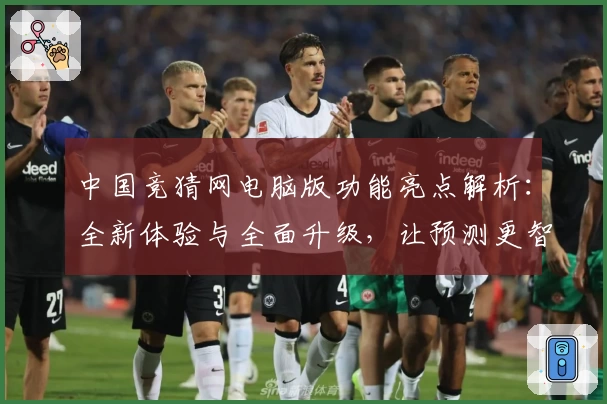 中国竞猜网电脑版功能亮点解析：全新体验与全面升级，让预测更智能