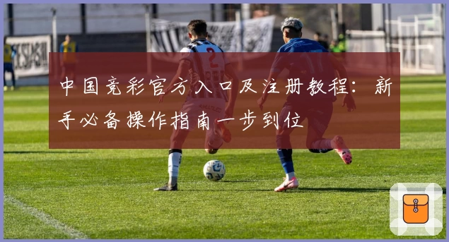 中国竞彩官方入口及注册教程：新手必备操作指南一步到位